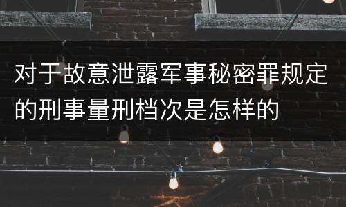 对于故意泄露军事秘密罪规定的刑事量刑档次是怎样的