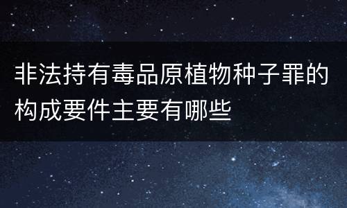 非法持有毒品原植物种子罪的构成要件主要有哪些