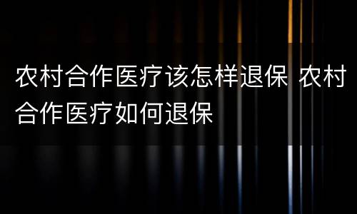 农村合作医疗该怎样退保 农村合作医疗如何退保