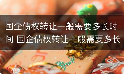 国企债权转让一般需要多长时间 国企债权转让一般需要多长时间办理