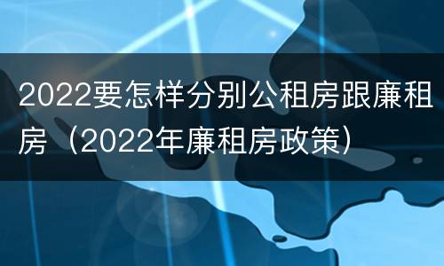 2022要怎样分别公租房跟廉租房（2022年廉租房政策）
