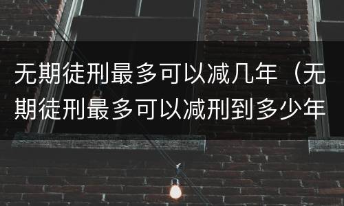 无期徒刑最多可以减几年（无期徒刑最多可以减刑到多少年）