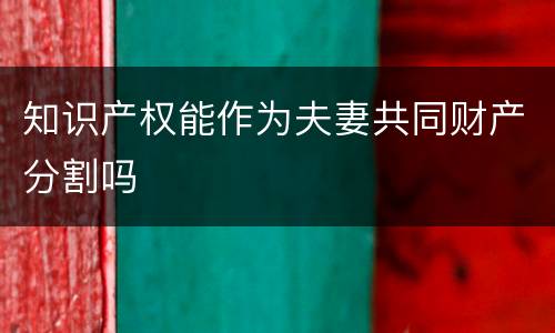 知识产权能作为夫妻共同财产分割吗