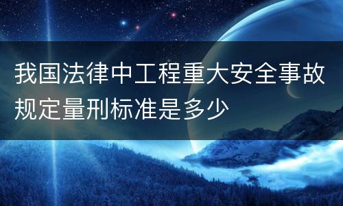 我国法律中工程重大安全事故规定量刑标准是多少