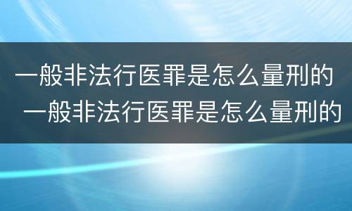 一般非法行医罪是怎么量刑的 一般非法行医罪是怎么量刑的呢