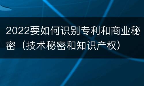2022要如何识别专利和商业秘密（技术秘密和知识产权）