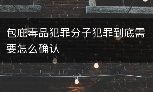 包庇毒品犯罪分子犯罪到底需要怎么确认