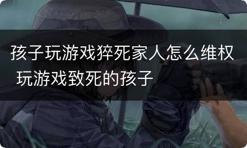 孩子玩游戏猝死家人怎么维权 玩游戏致死的孩子