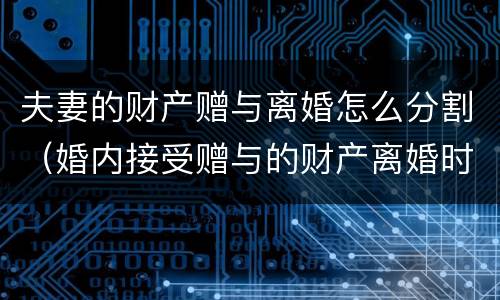 夫妻的财产赠与离婚怎么分割（婚内接受赠与的财产离婚时如何分配）