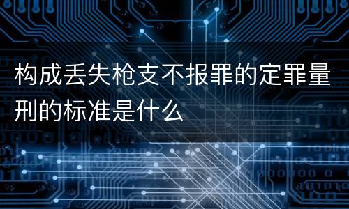构成丢失枪支不报罪的定罪量刑的标准是什么