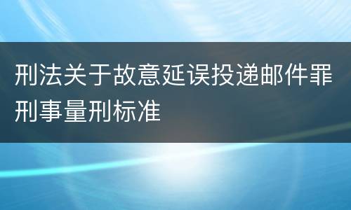 刑法关于故意延误投递邮件罪刑事量刑标准