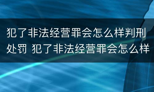 犯了非法经营罪会怎么样判刑处罚 犯了非法经营罪会怎么样判刑处罚吗