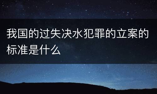 我国的过失决水犯罪的立案的标准是什么
