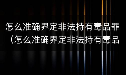 怎么准确界定非法持有毒品罪（怎么准确界定非法持有毒品罪行）