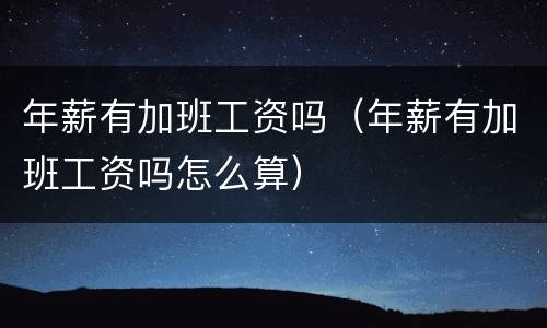 年薪有加班工资吗（年薪有加班工资吗怎么算）