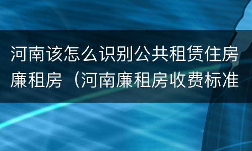 河南该怎么识别公共租赁住房廉租房（河南廉租房收费标准）