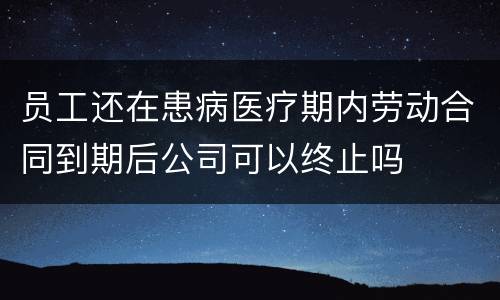 员工还在患病医疗期内劳动合同到期后公司可以终止吗