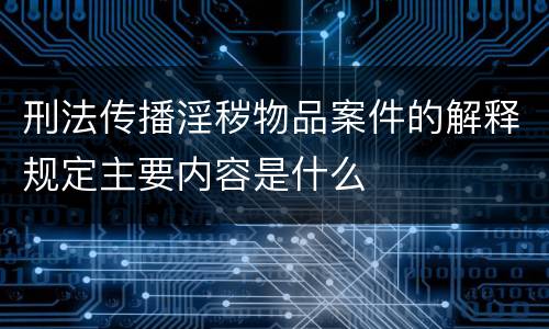 刑法传播淫秽物品案件的解释规定主要内容是什么