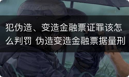 犯伪造、变造金融票证罪该怎么判罚 伪造变造金融票据量刑
