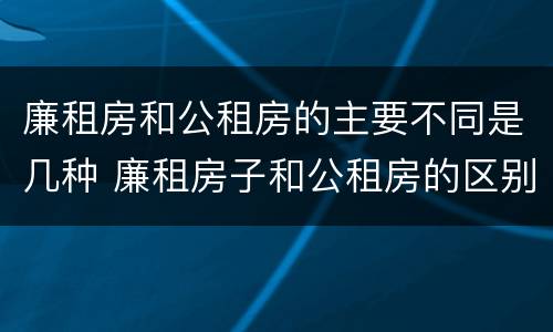 廉租房和公租房的主要不同是几种 廉租房子和公租房的区别