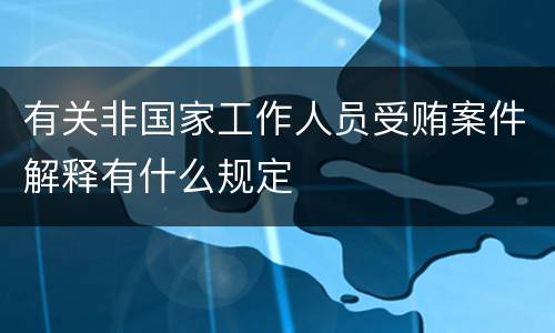 有关非国家工作人员受贿案件解释有什么规定