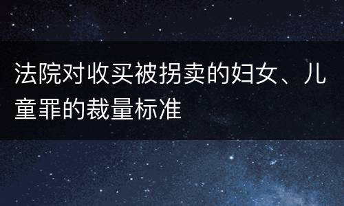 法院对收买被拐卖的妇女、儿童罪的裁量标准