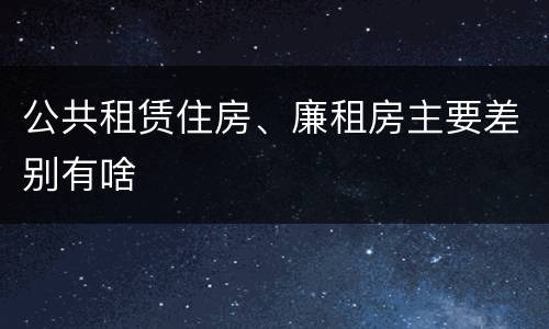 公共租赁住房、廉租房主要差别有啥