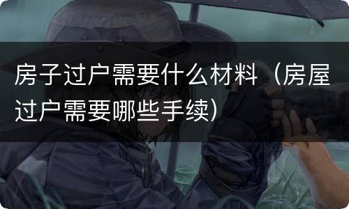 房子过户需要什么材料（房屋过户需要哪些手续）