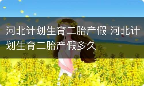 河北计划生育二胎产假 河北计划生育二胎产假多久