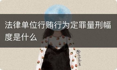 法律单位行贿行为定罪量刑幅度是什么