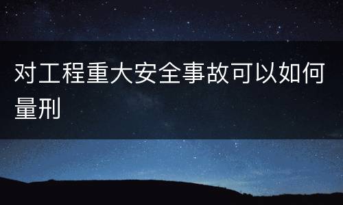 对工程重大安全事故可以如何量刑