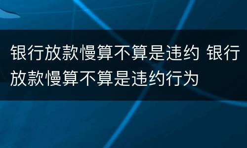 银行放款慢算不算是违约 银行放款慢算不算是违约行为