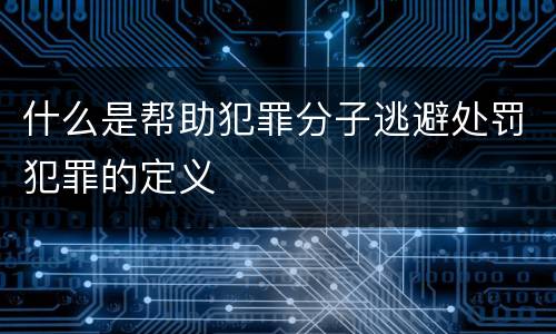 什么是帮助犯罪分子逃避处罚犯罪的定义