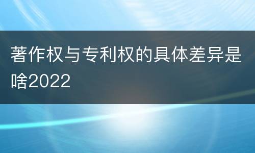 著作权与专利权的具体差异是啥2022