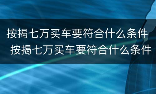按揭七万买车要符合什么条件 按揭七万买车要符合什么条件才能买