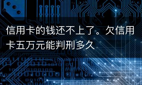 信用卡的钱还不上了。欠信用卡五万元能判刑多久