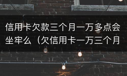 信用卡欠款三个月一万多点会坐牢么（欠信用卡一万三个月没还了）