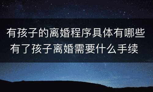 有孩子的离婚程序具体有哪些 有了孩子离婚需要什么手续