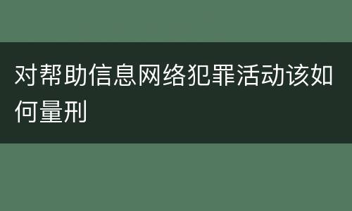 对帮助信息网络犯罪活动该如何量刑