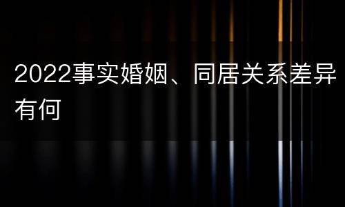 2022事实婚姻、同居关系差异有何