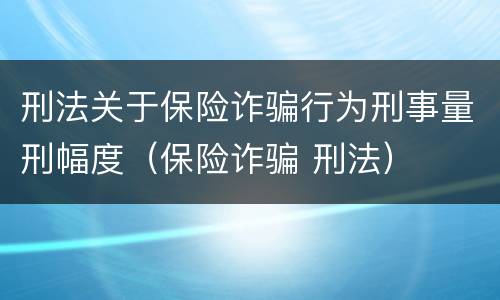 刑法关于保险诈骗行为刑事量刑幅度（保险诈骗 刑法）