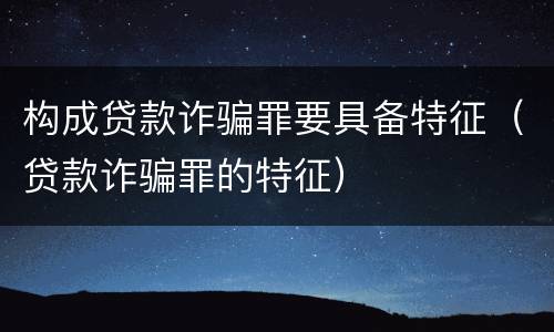 构成贷款诈骗罪要具备特征（贷款诈骗罪的特征）