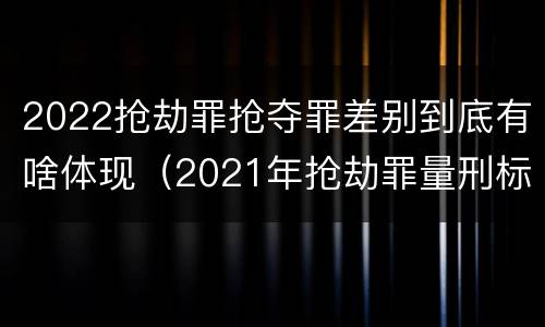 2022抢劫罪抢夺罪差别到底有啥体现（2021年抢劫罪量刑标准）