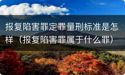 报复陷害罪定罪量刑标准是怎样（报复陷害罪属于什么罪）