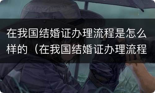 在我国结婚证办理流程是怎么样的（在我国结婚证办理流程是怎么样的呢）