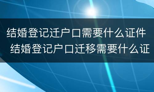 结婚登记迁户口需要什么证件 结婚登记户口迁移需要什么证件