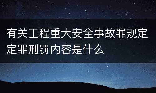 有关工程重大安全事故罪规定定罪刑罚内容是什么