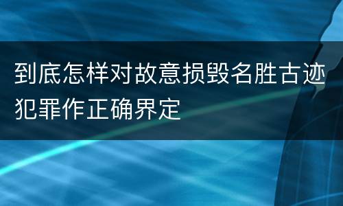 到底怎样对故意损毁名胜古迹犯罪作正确界定