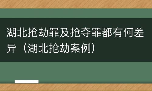 湖北抢劫罪及抢夺罪都有何差异（湖北抢劫案例）