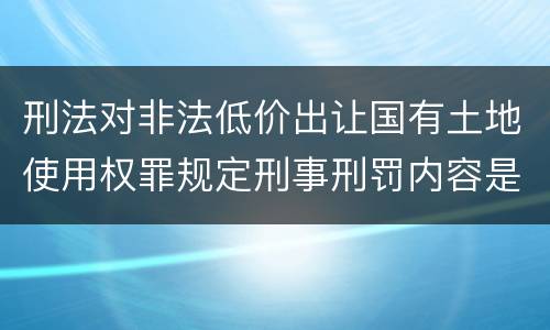 刑法对非法低价出让国有土地使用权罪规定刑事刑罚内容是什么